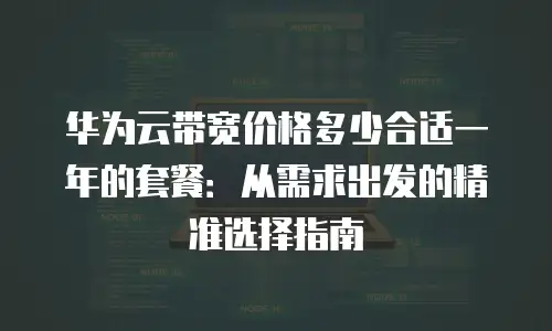 华为云带宽价格多少合适一年的套餐：从需求出发的精准选择指南