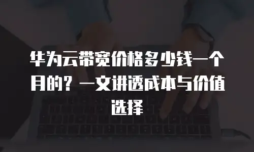 华为云带宽价格多少钱一个月的？一文讲透成本与价值选择