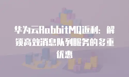 华为云RabbitMQ返利：解锁高效消息队列服务的多重优惠