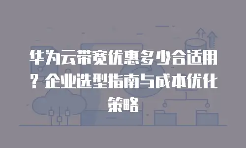 华为云带宽优惠多少合适用？企业选型指南与成本优化策略