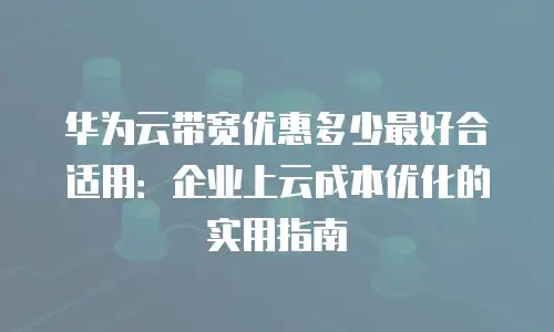 华为云带宽优惠多少最好合适用：企业上云成本优化的实用指南