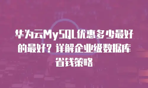 华为云MySQL优惠多少最好的最好？详解企业级数据库省钱策略