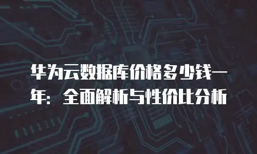 华为云数据库价格多少钱一年：全面解析与性价比分析