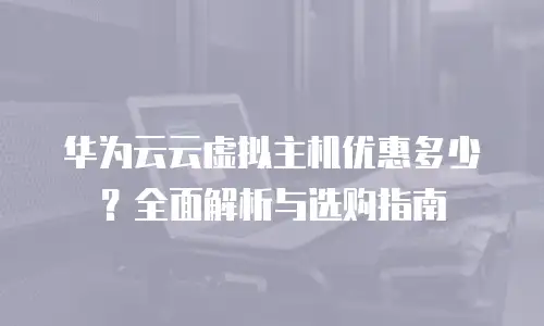 华为云云虚拟主机优惠多少？全面解析与选购指南