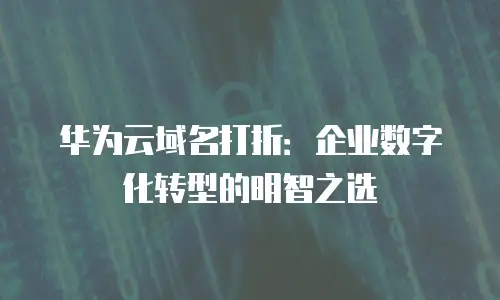 华为云域名打折：企业数字化转型的明智之选