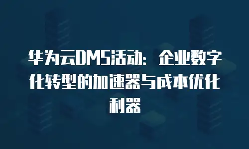 华为云DMS活动：企业数字化转型的加速器与成本优化利器