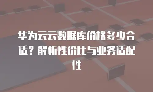 华为云云数据库价格多少合适？解析性价比与业务适配性