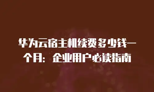 华为云宿主机续费多少钱一个月：企业用户必读指南