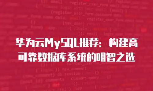 华为云MySQL推荐：构建高可靠数据库系统的明智之选