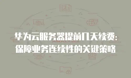 华为云服务器提前几天续费：保障业务连续性的关键策略