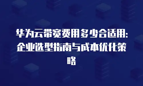 华为云带宽费用多少合适用：企业选型指南与成本优化策略