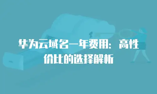 华为云域名一年费用：高性价比的选择解析