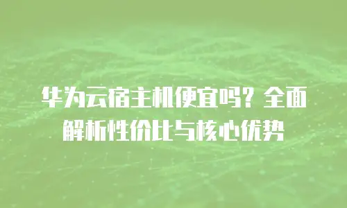 华为云宿主机便宜吗？全面解析性价比与核心优势