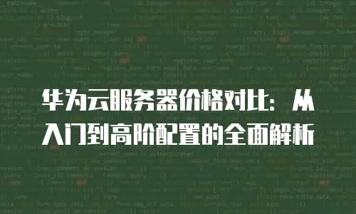 华为云服务器价格对比：从入门到高阶配置的全面解析