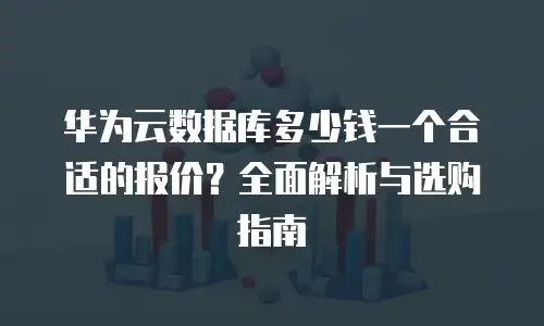 华为云数据库多少钱一个合适的报价？全面解析与选购指南