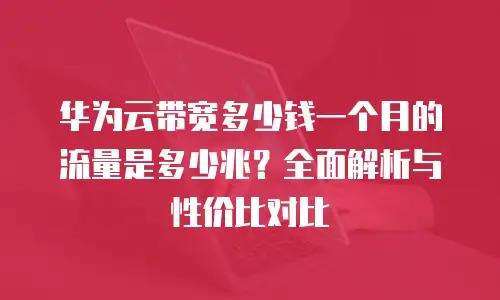 华为云带宽多少钱一个月的流量是多少兆？全面解析与性价比对比