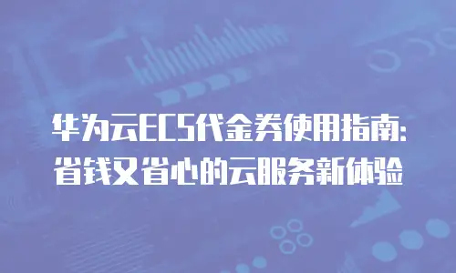 华为云ECS代金券使用指南：省钱又省心的云服务新体验