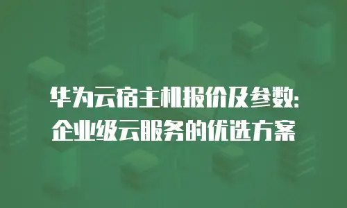 华为云宿主机报价及参数：企业级云服务的优选方案