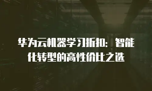 华为云机器学习折扣：智能化转型的高性价比之选