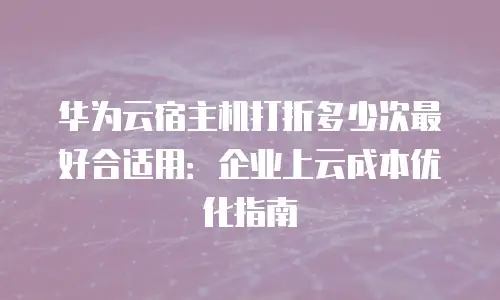 华为云宿主机打折多少次最好合适用：企业上云成本优化指南