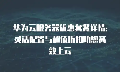 华为云服务器优惠套餐详情：灵活配置与超值折扣助您高效上云