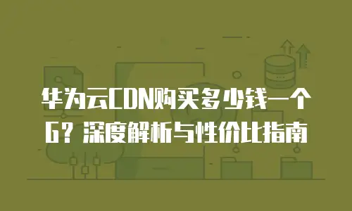 华为云CDN购买多少钱一个G？深度解析与性价比指南