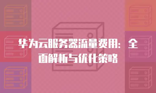 华为云服务器流量费用：全面解析与优化策略
