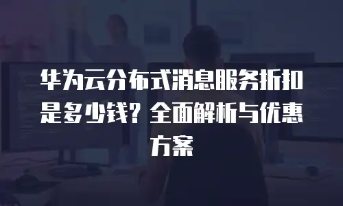 华为云分布式消息服务折扣是多少钱？全面解析与优惠方案