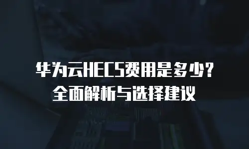 华为云HECS费用是多少？全面解析与选择建议