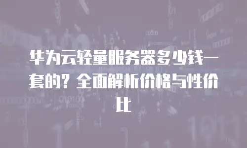 华为云轻量服务器多少钱一套的？全面解析价格与性价比