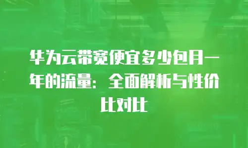 华为云带宽便宜多少包月一年的流量：全面解析与性价比对比