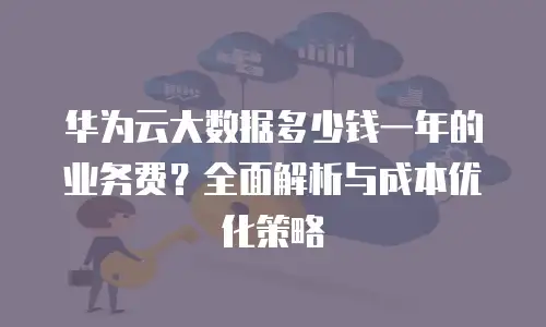 华为云大数据多少钱一年的业务费？全面解析与成本优化策略