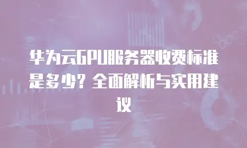 华为云GPU服务器收费标准是多少？全面解析与实用建议