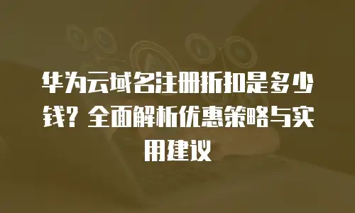 华为云域名注册折扣是多少钱？全面解析优惠策略与实用建议