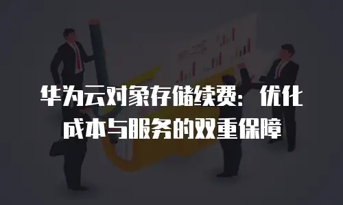 华为云对象存储续费：优化成本与服务的双重保障