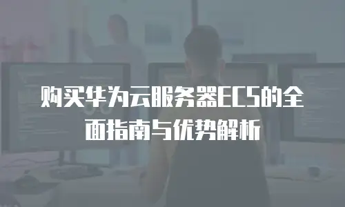 购买华为云服务器ECS的全面指南与优势解析