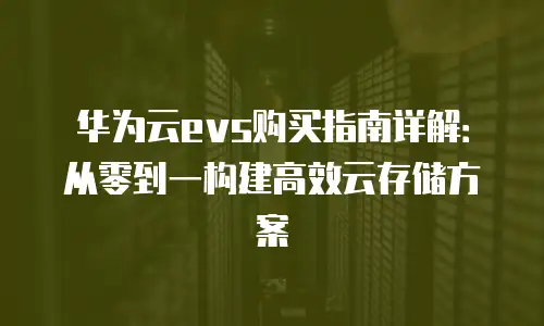 华为云evs购买指南详解：从零到一构建高效云存储方案