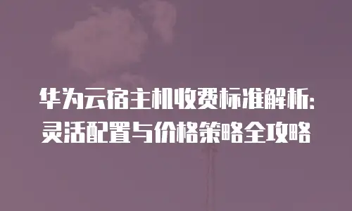 华为云宿主机收费标准解析：灵活配置与价格策略全攻略