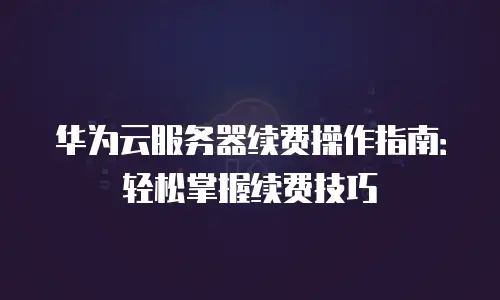 华为云服务器续费操作指南：轻松掌握续费技巧