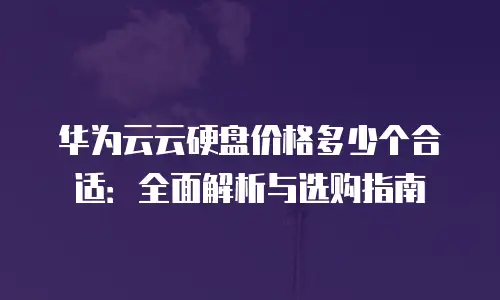 华为云云硬盘价格多少个合适：全面解析与选购指南
