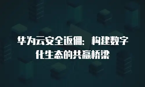 华为云安全返佣：构建数字化生态的共赢桥梁