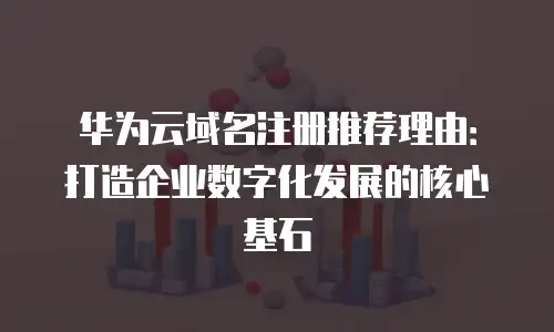 华为云域名注册推荐理由：打造企业数字化发展的核心基石