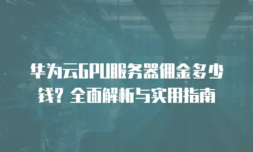 华为云GPU服务器佣金多少钱？全面解析与实用指南