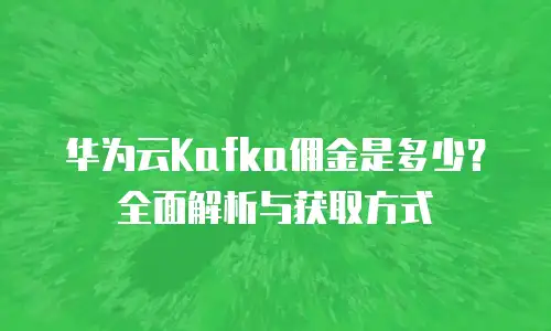 华为云Kafka佣金是多少？全面解析与获取方式