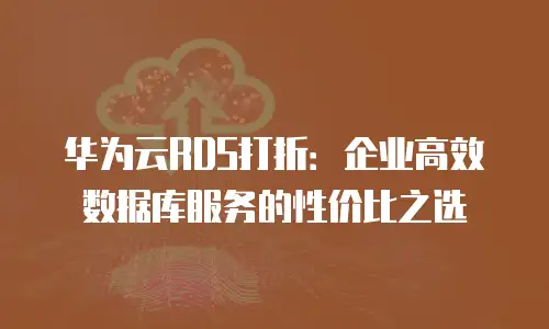 华为云RDS打折：企业高效数据库服务的性价比之选