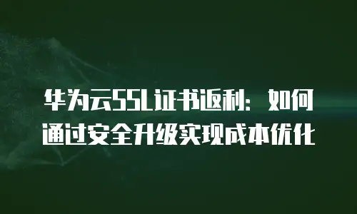 华为云SSL证书返利：如何通过安全升级实现成本优化