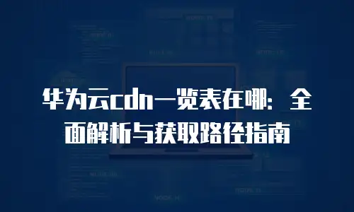 华为云cdn一览表在哪：全面解析与获取路径指南