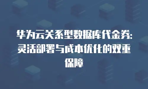 华为云关系型数据库代金券：灵活部署与成本优化的双重保障
