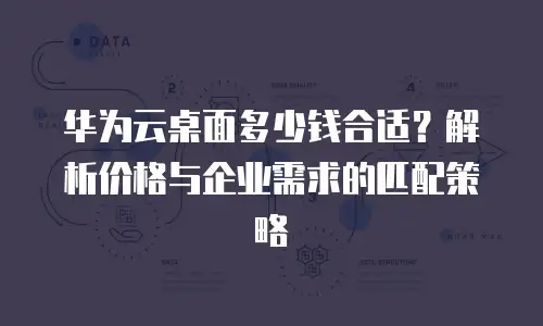 华为云桌面多少钱合适？解析价格与企业需求的匹配策略