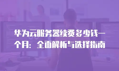 华为云服务器续费多少钱一个月：全面解析与选择指南